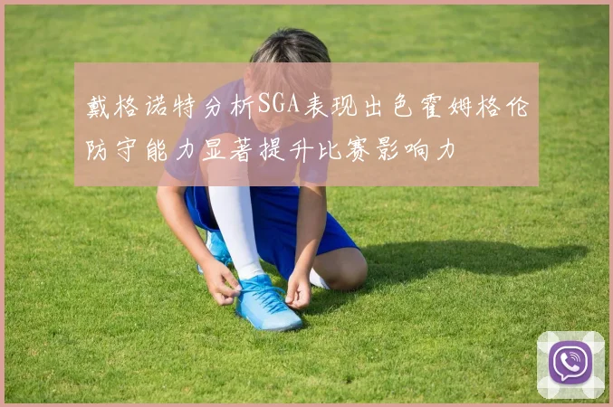 戴格诺特分析SGA表现出色霍姆格伦防守能力显著提升比赛影响力