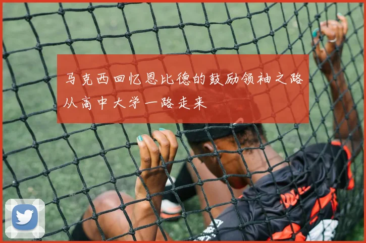 马克西回忆恩比德的鼓励领袖之路从高中大学一路走来