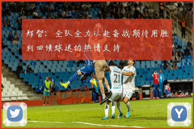 郑智：全队全力以赴备战期待用胜利回馈球迷的热情支持