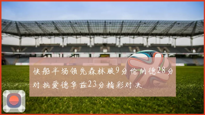 快船半场领先森林狼9分伦纳德28分对抗爱德华兹23分精彩对决