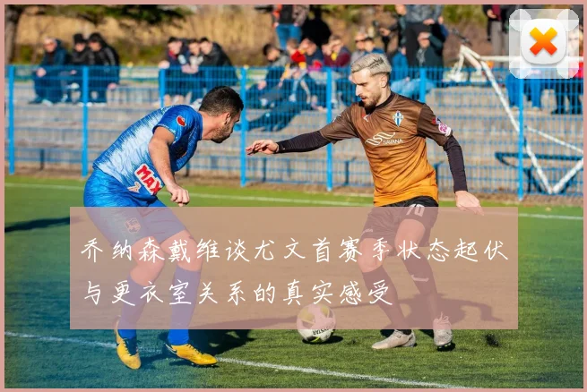 乔纳森戴维谈尤文首赛季状态起伏与更衣室关系的真实感受