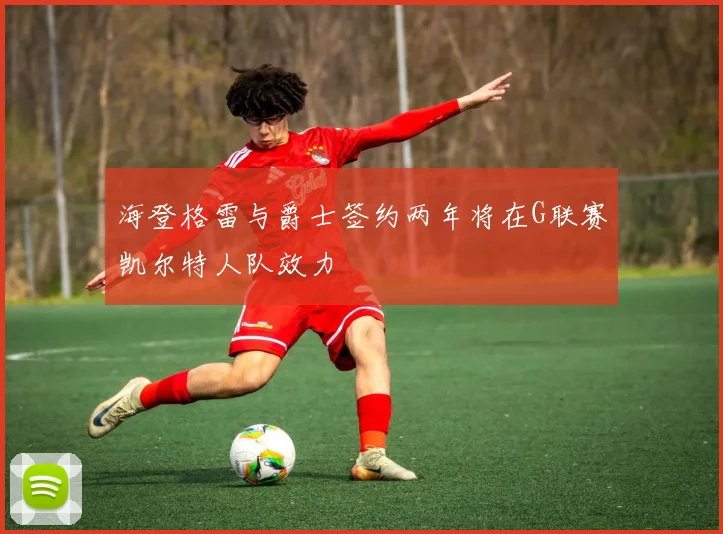 海登格雷与爵士签约两年将在G联赛凯尔特人队效力